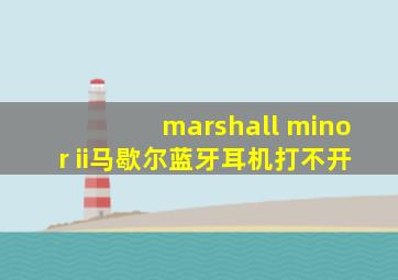 marshall minor ii马歇尔蓝牙耳机打不开